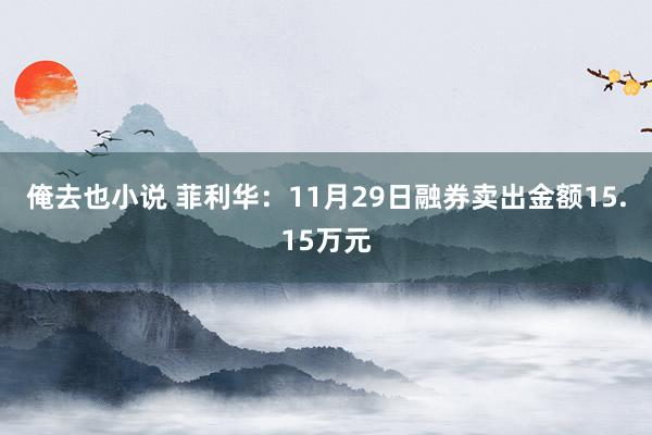 俺去也小说 菲利华：11月29日融券卖出金额15.15万元