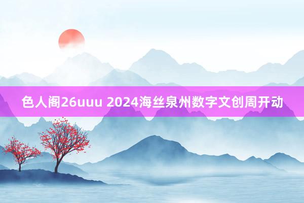 色人阁26uuu 2024海丝泉州数字文创周开动