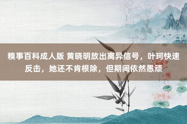 糗事百科成人版 黄晓明放出离异信号，叶珂快速反击，她还不肯根除，但期间依然愚顽