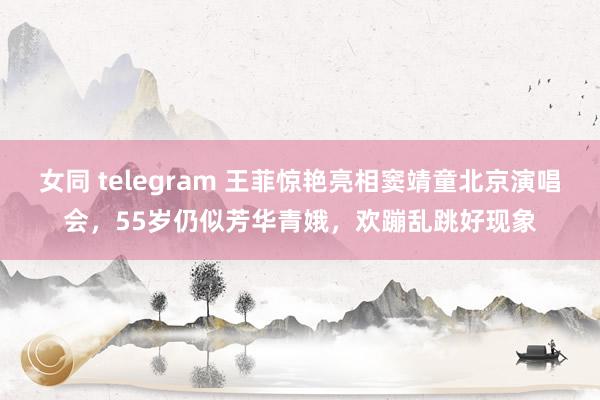 女同 telegram 王菲惊艳亮相窦靖童北京演唱会，55岁仍似芳华青娥，欢蹦乱跳好现象