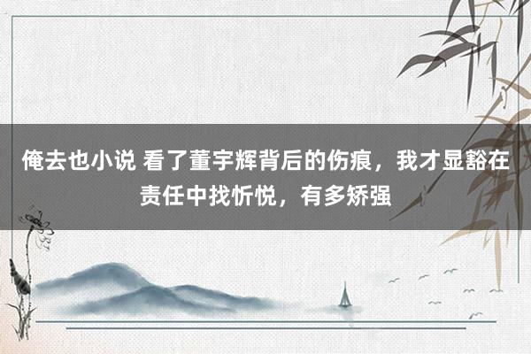 俺去也小说 看了董宇辉背后的伤痕，我才显豁在责任中找忻悦，有多矫强