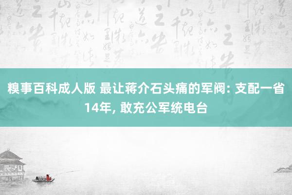 糗事百科成人版 最让蒋介石头痛的军阀: 支配一省14年, 敢充公军统电台