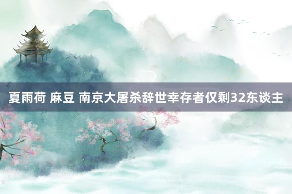 夏雨荷 麻豆 南京大屠杀辞世幸存者仅剩32东谈主