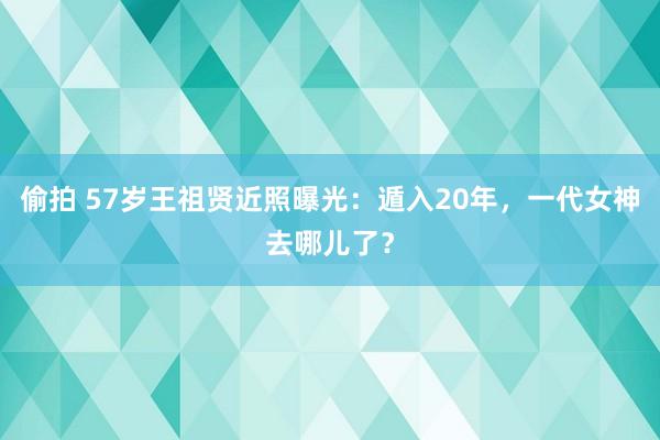 偷拍 57岁王祖贤近照曝光：遁入20年，一代女神去哪儿了？