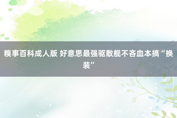 糗事百科成人版 好意思最强驱散舰不吝血本搞“换装”