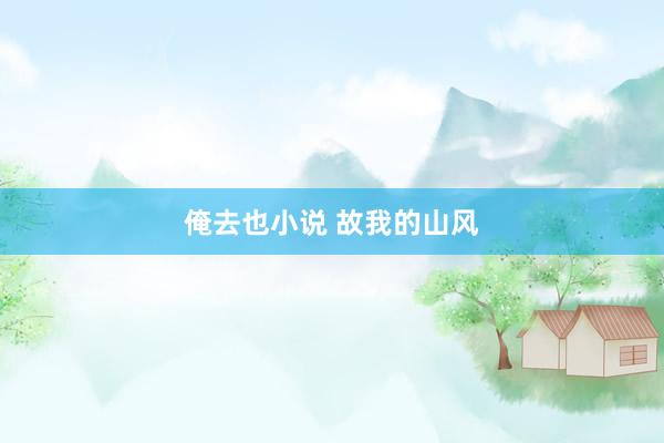 俺去也小说 故我的山风