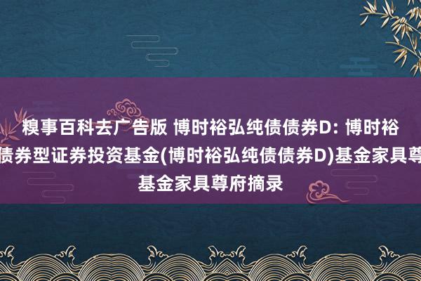 糗事百科去广告版 博时裕弘纯债债券D: 博时裕弘纯债债券型证券投资基金(博时裕弘纯债债券D)基金家具
