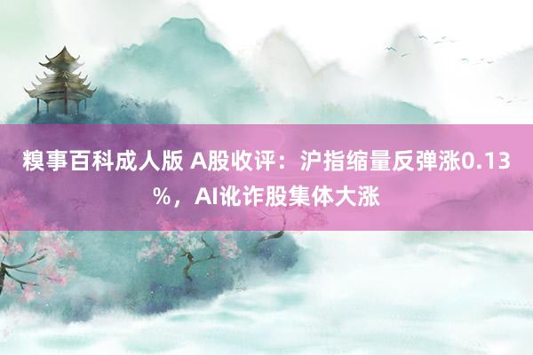 糗事百科成人版 A股收评：沪指缩量反弹涨0.13%，AI讹诈股集体大涨