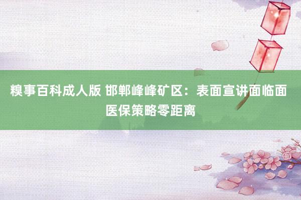 糗事百科成人版 邯郸峰峰矿区：表面宣讲面临面 医保策略零距离
