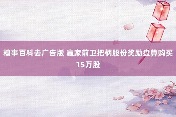 糗事百科去广告版 赢家前卫把柄股份奖励盘算购买15万股