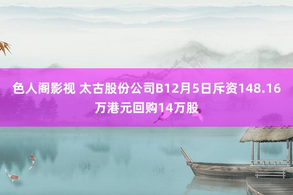 色人阁影视 太古股份公司B12月5日斥资148.16万港元回购14万股