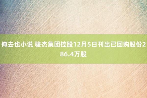 俺去也小说 骏杰集团控股12月5日刊出已回购股份286.4万股