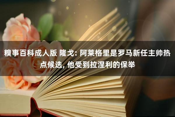 糗事百科成人版 隆戈: 阿莱格里是罗马新任主帅热点候选, 他受到拉涅利的保举