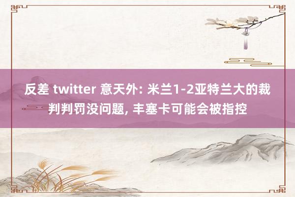 反差 twitter 意天外: 米兰1-2亚特兰大的裁判判罚没问题, 丰塞卡可能会被指控