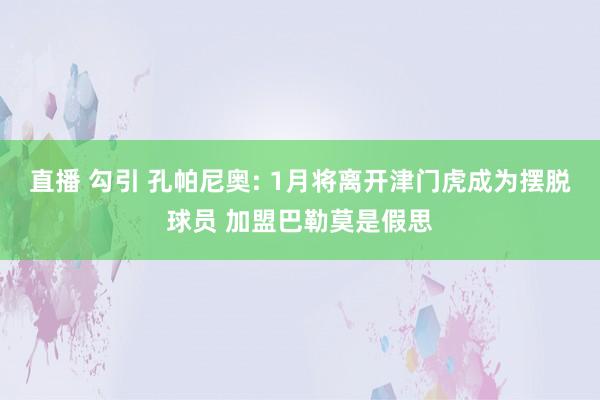 直播 勾引 孔帕尼奥: 1月将离开津门虎成为摆脱球员 加盟巴勒莫是假思