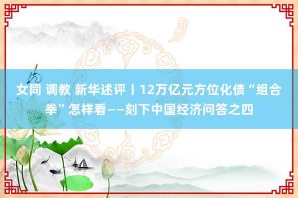 女同 调教 新华述评丨12万亿元方位化债“组合拳”怎样看——刻下中国经济问答之四