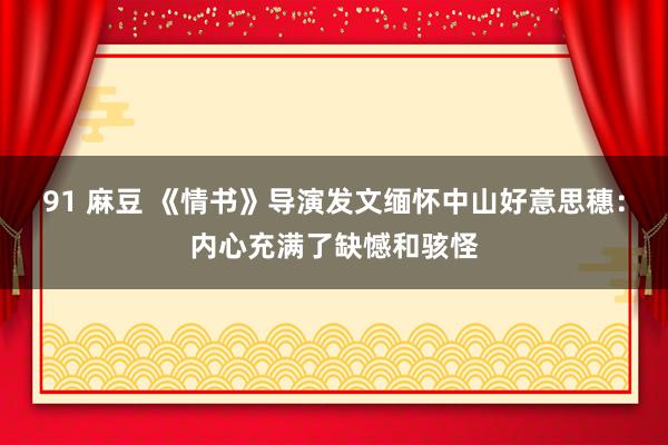 91 麻豆 《情书》导演发文缅怀中山好意思穗：内心充满了缺憾和骇怪