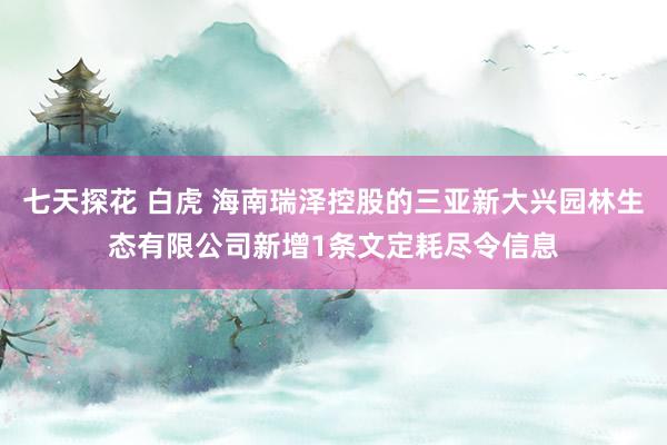 七天探花 白虎 海南瑞泽控股的三亚新大兴园林生态有限公司新增1条文定耗尽令信息