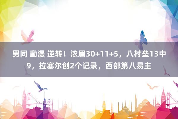 男同 動漫 逆转！浓眉30+11+5，八村垒13中9，拉塞尔创2个记录，西部第八易主
