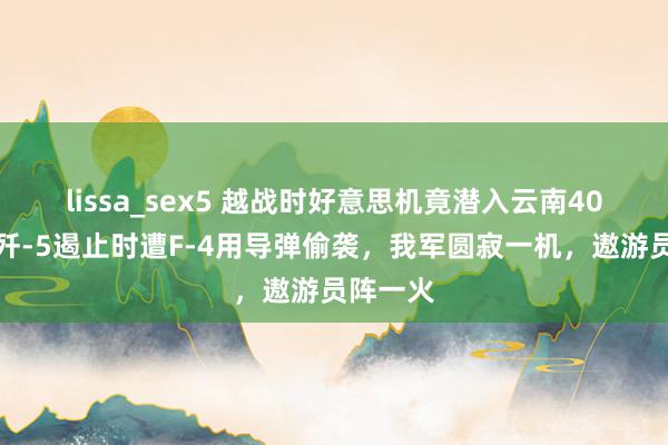 lissa_sex5 越战时好意思机竟潜入云南40公里，歼-5遏止时遭F-4用导弹偷袭，我军圆寂一机