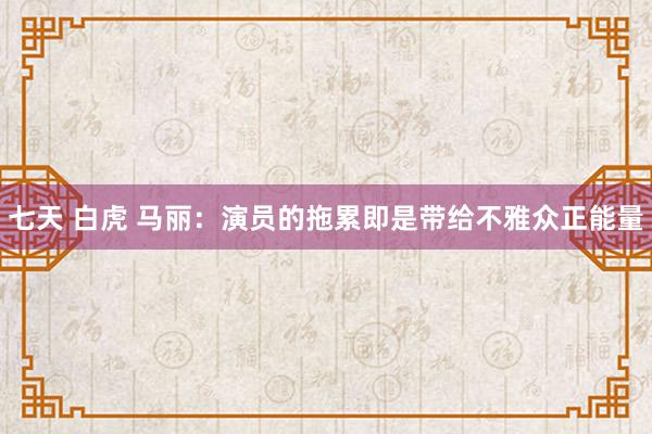 七天 白虎 马丽：演员的拖累即是带给不雅众正能量