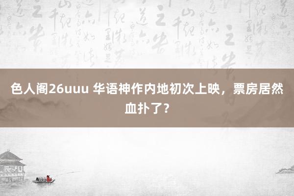 色人阁26uuu 华语神作内地初次上映，票房居然血扑了？
