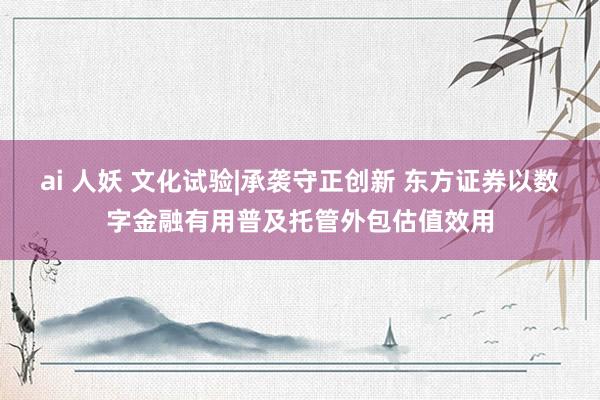 ai 人妖 文化试验|承袭守正创新 东方证券以数字金融有用普及托管外包估值效用