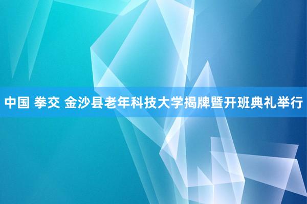 中国 拳交 金沙县老年科技大学揭牌暨开班典礼举行