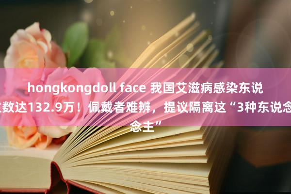 hongkongdoll face 我国艾滋病感染东说念主数达132.9万！佩戴者难辨，提议隔离这“