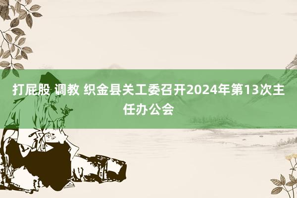 打屁股 调教 织金县关工委召开2024年第13次主任办公会
