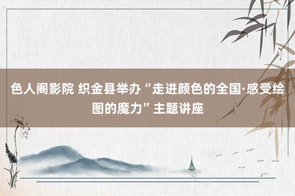 色人阁影院 织金县举办“走进颜色的全国·感受绘图的魔力”主题讲座