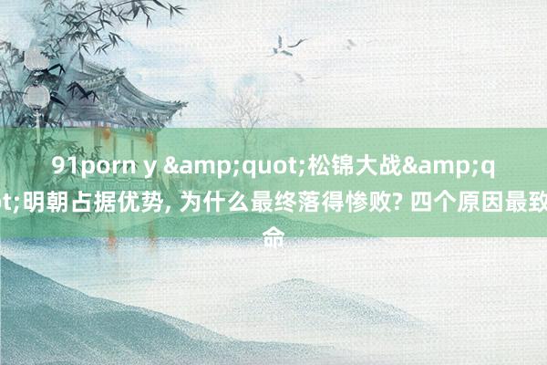 91porn y &quot;松锦大战&quot;明朝占据优势, 为什么最终落得惨败