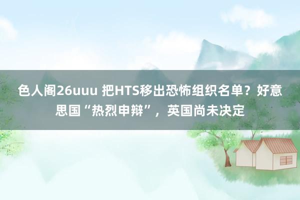 色人阁26uuu 把HTS移出恐怖组织名单？好意思国“热烈申辩”，英国尚未决定