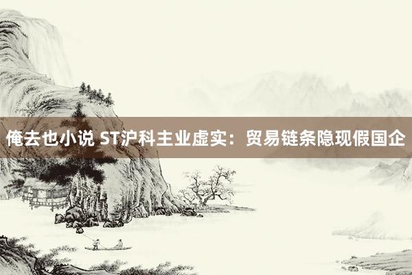 俺去也小说 ST沪科主业虚实：贸易链条隐现假国企