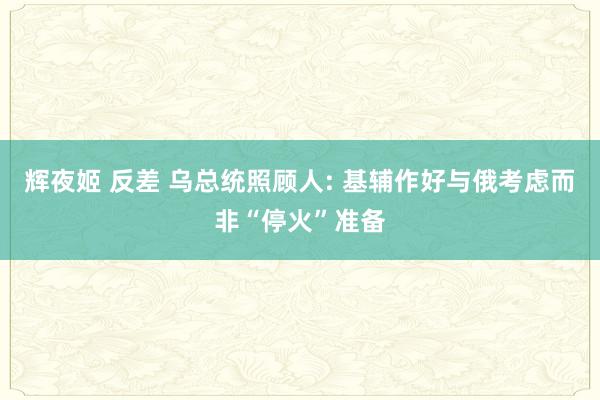 辉夜姬 反差 乌总统照顾人: 基辅作好与俄考虑而非“停火”准备