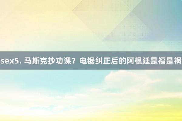 sex5. 马斯克抄功课？电锯纠正后的阿根廷是福是祸