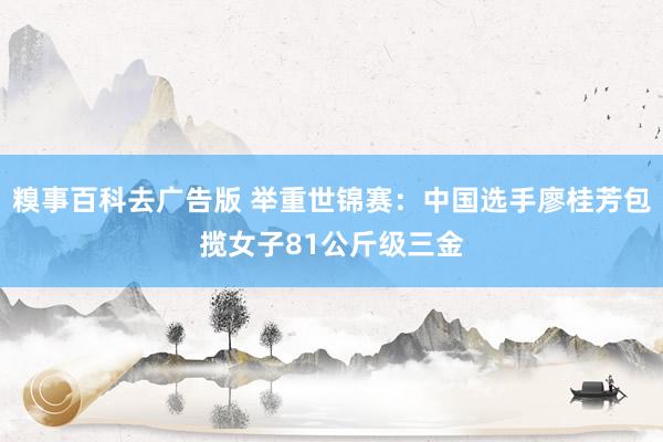 糗事百科去广告版 举重世锦赛：中国选手廖桂芳包揽女子81公斤级三金