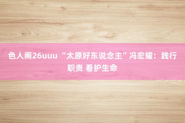 色人阁26uuu “太原好东说念主”冯宏耀：践行职责 看护生命