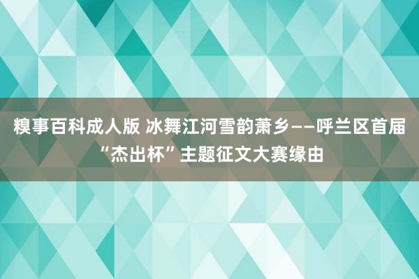 糗事百科成人版 冰舞江河雪韵萧乡——呼兰区首届“杰出杯”主题征文大赛缘由