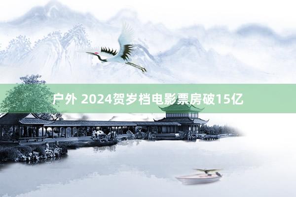 户外 2024贺岁档电影票房破15亿