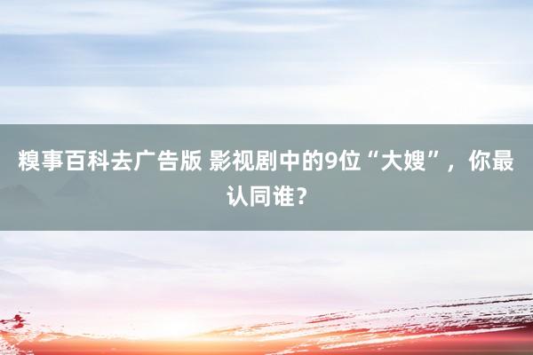 糗事百科去广告版 影视剧中的9位“大嫂”，你最认同谁？