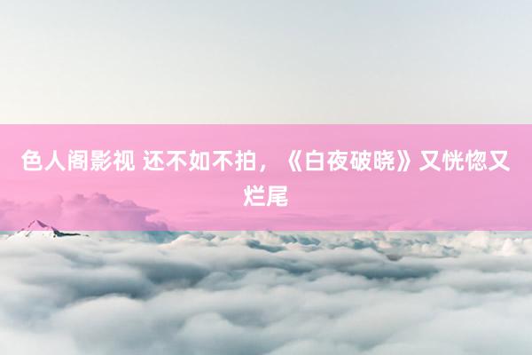 色人阁影视 还不如不拍，《白夜破晓》又恍惚又烂尾