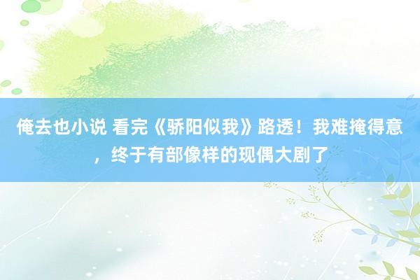 俺去也小说 看完《骄阳似我》路透！我难掩得意，终于有部像样的现偶大剧了