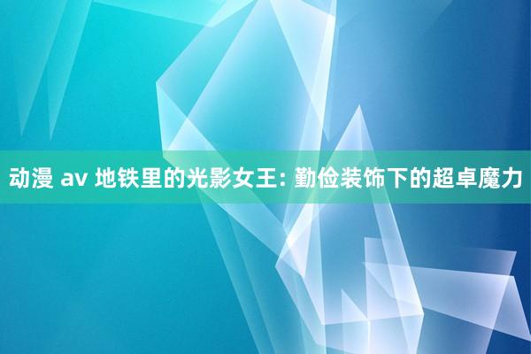 动漫 av 地铁里的光影女王: 勤俭装饰下的超卓魔力