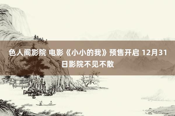色人阁影院 电影《小小的我》预售开启 12月31日影院不见不散