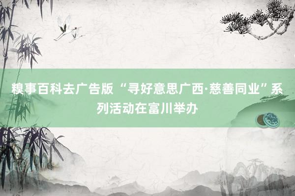 糗事百科去广告版 “寻好意思广西·慈善同业”系列活动在富川举办