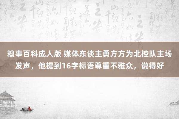 糗事百科成人版 媒体东谈主勇方方为北控队主场发声，他提到16字标语尊重不雅众，说得好