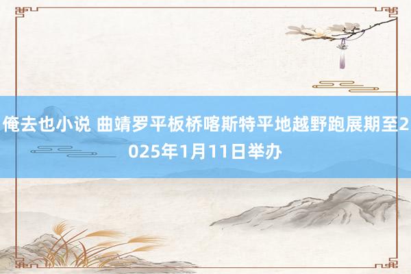 俺去也小说 曲靖罗平板桥喀斯特平地越野跑展期至2025年1月11日举办