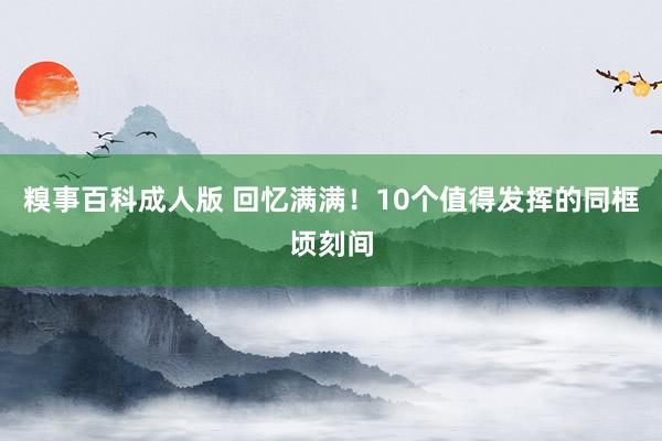 糗事百科成人版 回忆满满！10个值得发挥的同框顷刻间