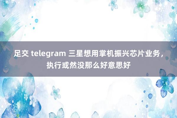 足交 telegram 三星想用掌机振兴芯片业务，执行或然没那么好意思好